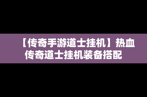 【传奇手游道士挂机】热血传奇道士挂机装备搭配