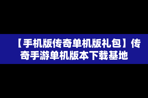 【手机版传奇单机版礼包】传奇手游单机版本下载基地