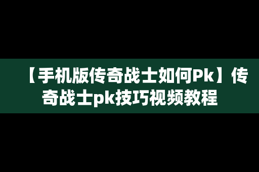 【手机版传奇战士如何Pk】传奇战士pk技巧视频教程