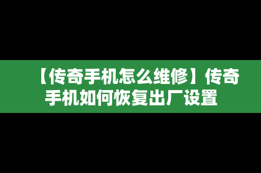 【传奇手机怎么维修】传奇手机如何恢复出厂设置