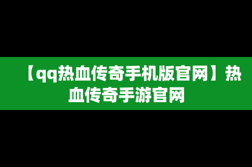 【qq热血传奇手机版官网】热血传奇手游官网