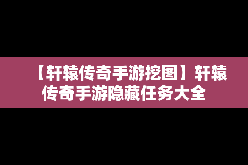 【轩辕传奇手游挖图】轩辕传奇手游隐藏任务大全