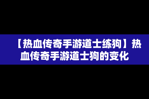 【热血传奇手游道士练狗】热血传奇手游道士狗的变化