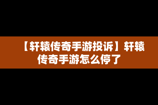 【轩辕传奇手游投诉】轩辕传奇手游怎么停了