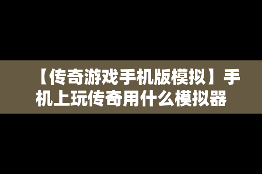 【传奇游戏手机版模拟】手机上玩传奇用什么模拟器