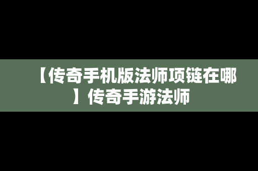 【传奇手机版法师项链在哪】传奇手游法师