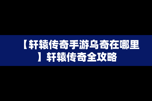 【轩辕传奇手游乌奇在哪里】轩辕传奇全攻略