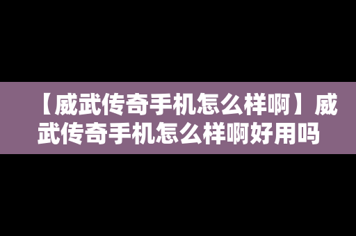 【威武传奇手机怎么样啊】威武传奇手机怎么样啊好用吗