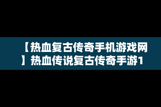 【热血复古传奇手机游戏网】热血传说复古传奇手游180官网