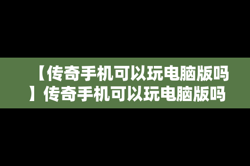 【传奇手机可以玩电脑版吗】传奇手机可以玩电脑版吗知乎