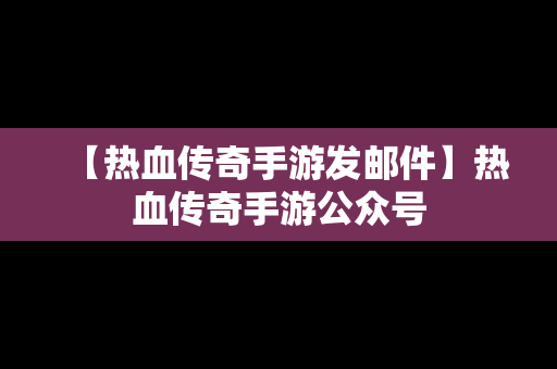 【热血传奇手游发邮件】热血传奇手游公众号