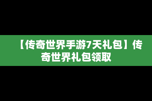 【传奇世界手游7天礼包】传奇世界礼包领取