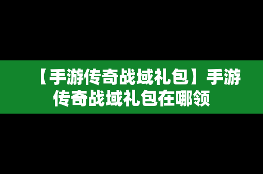 【手游传奇战域礼包】手游传奇战域礼包在哪领