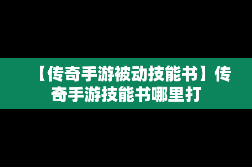 【传奇手游被动技能书】传奇手游技能书哪里打