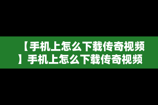 【手机上怎么下载传奇视频】手机上怎么下载传奇视频软件