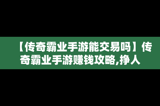 【传奇霸业手游能交易吗】传奇霸业手游赚钱攻略,挣人民币的方法