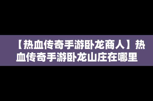 【热血传奇手游卧龙商人】热血传奇手游卧龙山庄在哪里