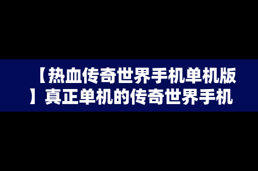 【热血传奇世界手机单机版】真正单机的传奇世界手机版