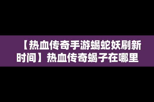 【热血传奇手游蝎蛇妖刷新时间】热血传奇蝎子在哪里打