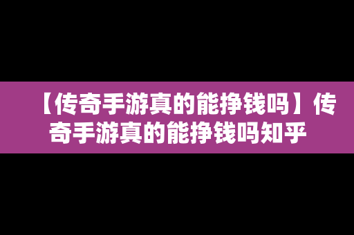 【传奇手游真的能挣钱吗】传奇手游真的能挣钱吗知乎