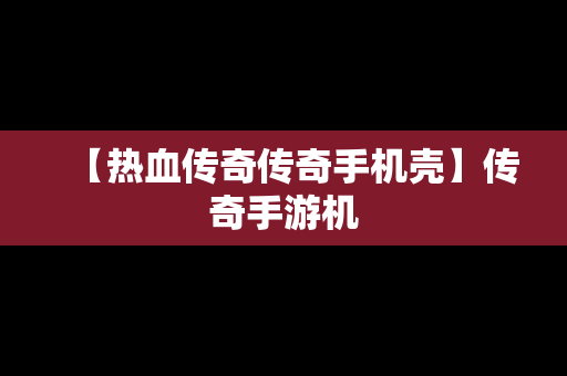 【热血传奇传奇手机壳】传奇手游机