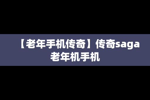 【老年手机传奇】传奇saga老年机手机