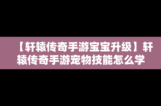 【轩辕传奇手游宝宝升级】轩辕传奇手游宠物技能怎么学满四个