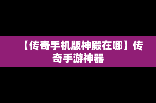 【传奇手机版神殿在哪】传奇手游神器