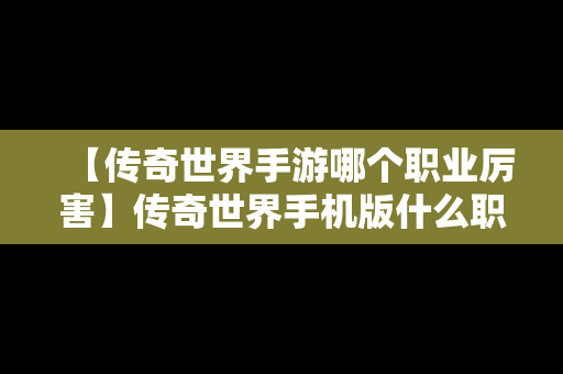 【传奇世界手游哪个职业厉害】传奇世界手机版什么职业厉害