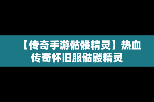 【传奇手游骷髅精灵】热血传奇怀旧服骷髅精灵