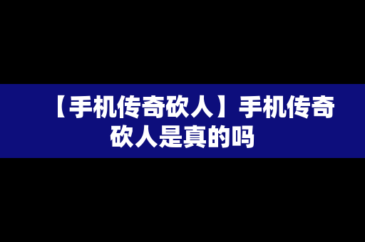 【手机传奇砍人】手机传奇砍人是真的吗