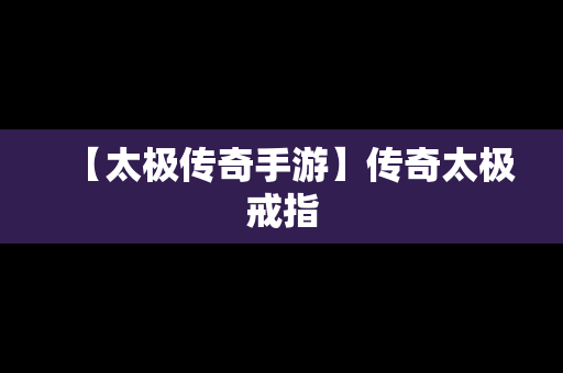 【太极传奇手游】传奇太极戒指