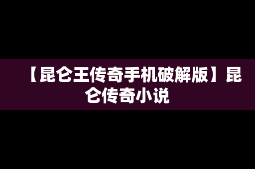 【昆仑王传奇手机破解版】昆仑传奇小说