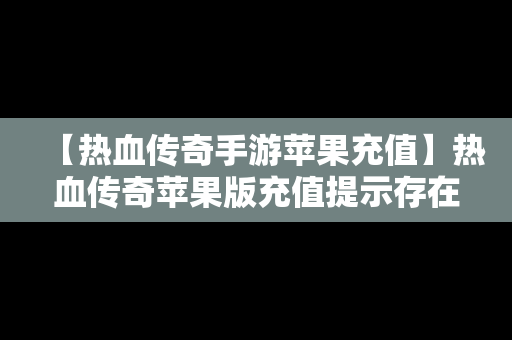 【热血传奇手游苹果充值】热血传奇苹果版充值提示存在安全风险