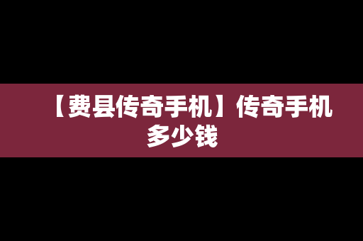 【费县传奇手机】传奇手机多少钱