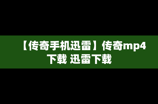 【传奇手机迅雷】传奇mp4下载 迅雷下载