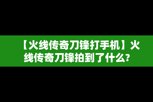 【火线传奇刀锋打手机】火线传奇刀锋拍到了什么?