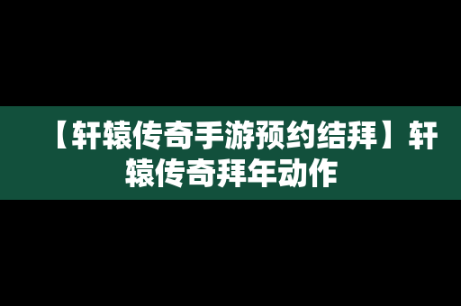 【轩辕传奇手游预约结拜】轩辕传奇拜年动作