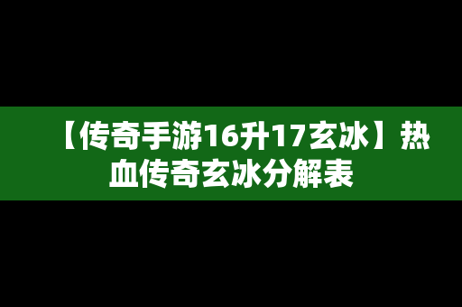 【传奇手游16升17玄冰】热血传奇玄冰分解表