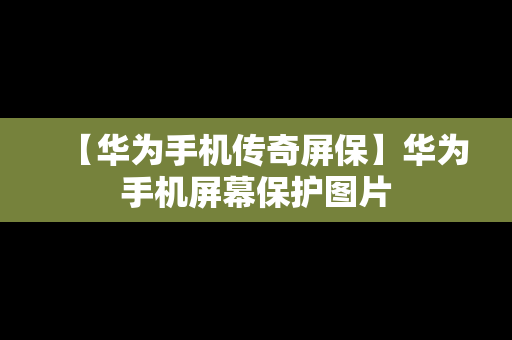 【华为手机传奇屏保】华为手机屏幕保护图片