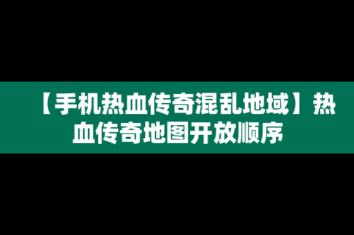 【手机热血传奇混乱地域】热血传奇地图开放顺序