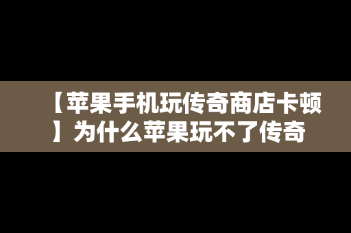 【苹果手机玩传奇商店卡顿】为什么苹果玩不了传奇