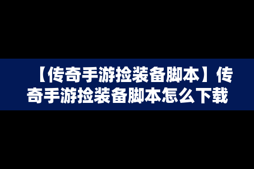 【传奇手游捡装备脚本】传奇手游捡装备脚本怎么下载