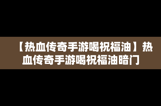 【热血传奇手游喝祝福油】热血传奇手游喝祝福油暗门