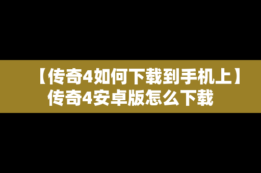 【传奇4如何下载到手机上】传奇4安卓版怎么下载