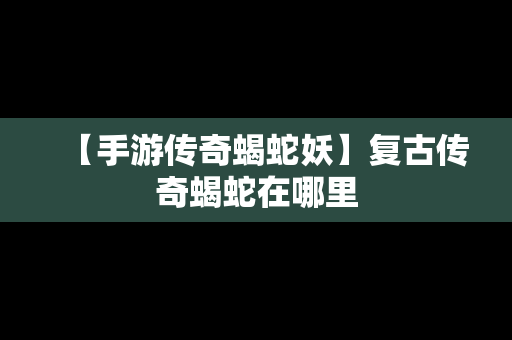 【手游传奇蝎蛇妖】复古传奇蝎蛇在哪里