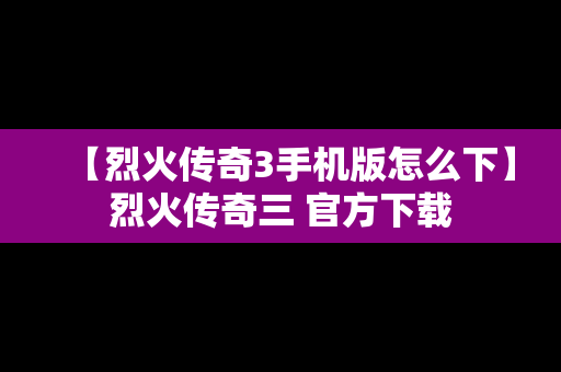 【烈火传奇3手机版怎么下】烈火传奇三 官方下载