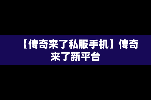 【传奇来了私服手机】传奇来了新平台