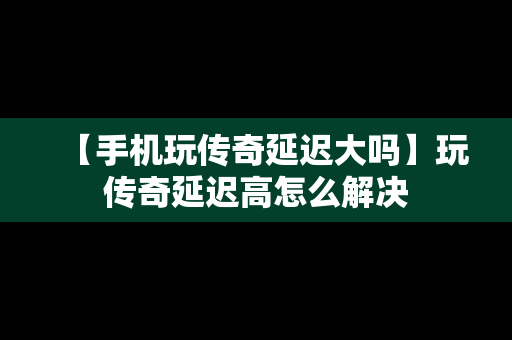 【手机玩传奇延迟大吗】玩传奇延迟高怎么解决