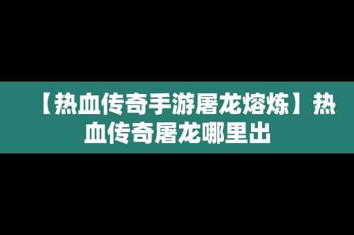 【热血传奇手游屠龙熔炼】热血传奇屠龙哪里出